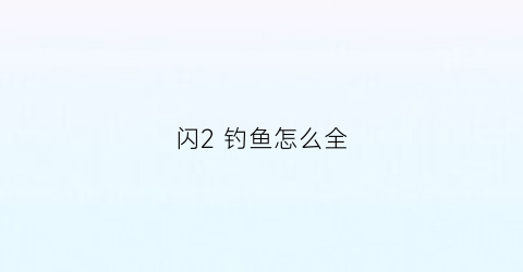 闪2钓鱼怎么全(钓鱼闪炮怎么开)